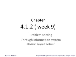 Chapter 4.1.2  ( week 9) Problem solving Through information system (Decision Support Systems) McGraw-Hill/Irwin Copyright   © 2009 by The McGraw-Hill Companies, Inc. All rights reserved. 