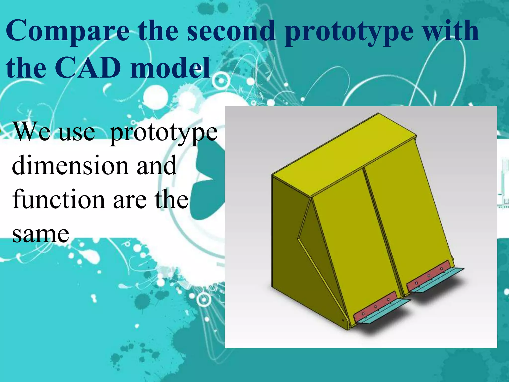 Compare the second prototype with
 the CAD model

• We use prototype
  dimension and
  function are the
  same
 