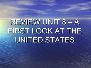 REVIEW UNIT 8 – A
FIRST LOOK AT THE
  UNITED STATES
 