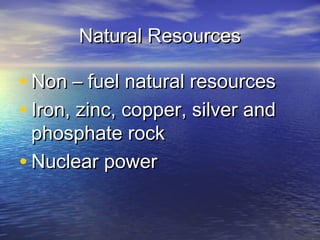 Natural Resources

• Non – fuel natural resources
• Iron, zinc, copper, silver and
  phosphate rock
• Nuclear power
 