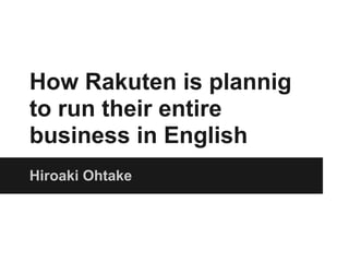 How Rakuten is plannig
to run their entire
business in English
Hiroaki Ohtake
 