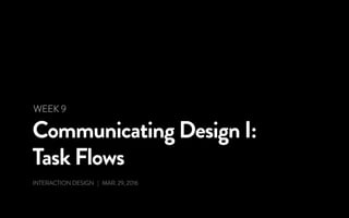 Communicating Design I:
Task Flows
INTERACTION DESIGN | MAR. 29, 2016
WEEK 9
 