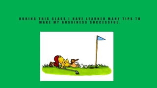 D U R I N G T H I S C L A S S I H A V E L E A R N E D M A N Y T I P S T O
M A K E M Y B U S S I N E S S S U C C E S S F U L .
 
