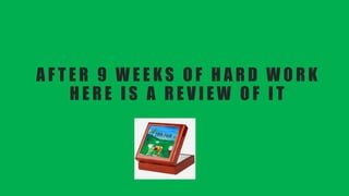 A F T E R 9 W E E K S O F H A R D W O R K
H E R E I S A R E V I E W O F I T
 