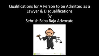 Qualifications for A Person to be Admitted as a
Lawyer & Disqualifications
By
Sehrish Saba Raja Advocate
 