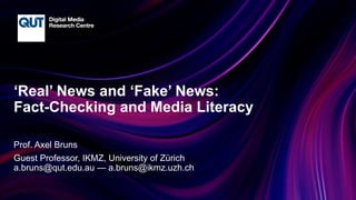 CRICOS No.00213J
‘Real’ News and ‘Fake’ News:
Fact-Checking and Media Literacy
Prof. Axel Bruns
Guest Professor, IKMZ, University of Zürich
a.bruns@qut.edu.au — a.bruns@ikmz.uzh.ch
 