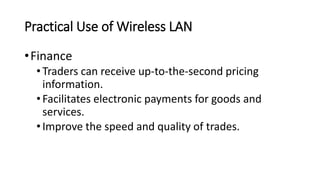 Practical Use of Wireless LAN
•Finance
•Traders can receive up-to-the-second pricing
information.
•Facilitates electronic payments for goods and
services.
•Improve the speed and quality of trades.
 