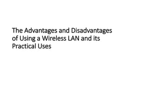 The Advantages and Disadvantages
of Using a Wireless LAN and its
Practical Uses
 