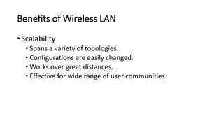 Benefits of Wireless LAN
• Scalability
• Spans a variety of topologies.
• Configurations are easily changed.
• Works over great distances.
• Effective for wide range of user communities.
 