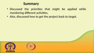 Summary
• Discussed the priorities that might be applied while
monitoring different activities.
• Also, discussed how to get the project back to target.
 