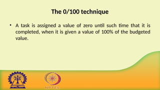 The 0/100 technique
• A task is assigned a value of zero until such time that it is
completed, when it is given a value of 100% of the budgeted
value.
 