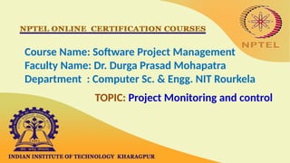Course Name: Software Project Management
Faculty Name: Dr. Durga Prasad Mohapatra
Department : Computer Sc. & Engg. NIT Rourkela
TOPIC: Project Monitoring and control
 