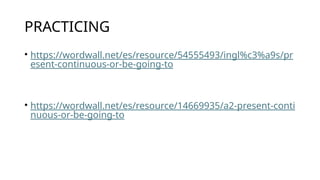 PRACTICING
• https://wordwall.net/es/resource/54555493/ingl%c3%a9s/pr
esent-continuous-or-be-going-to
• https://wordwall.net/es/resource/14669935/a2-present-conti
nuous-or-be-going-to
 