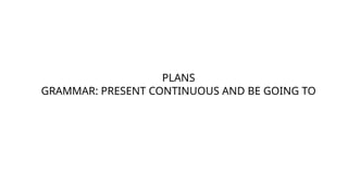 PLANS
GRAMMAR: PRESENT CONTINUOUS AND BE GOING TO
 