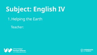 Subject: English IV
1.Helping the Earth
Teacher:
 
