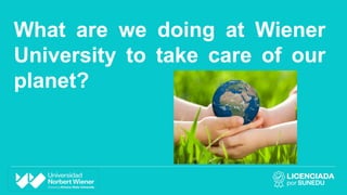 What are we doing at Wiener
University to take care of our
planet?
 
