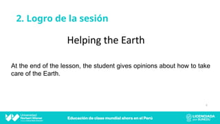 2. Logro de la sesión
Helping the Earth
At the end of the lesson, the student gives opinions about how to take
care of the Earth.
4
 