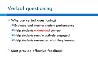 Verbal questioning
   Why use verbal questioning?
     Evaluate and monitor student performance
     Help students understand content

     Help students remain actively engaged

     Help students remember what they learned



   Must provide effective feedback!
 