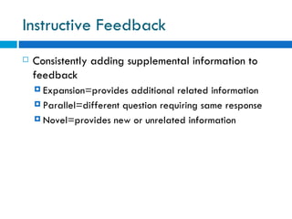 Instructive Feedback
   Consistently adding supplemental information to
    feedback
     Expansion=provides   additional related information
     Parallel=different question requiring same response

     Novel=provides new or unrelated information
 