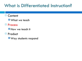 What is Differentiated Instruction?
   Content
     What    we teach
   Process
     How   we teach it
   Product
     Way     students respond
 