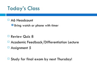 Today’s Class
   A6 Headcount
     Bring   watch or phone with timer

   Review Quiz 8
   Academic Feedback/Differentiation Lecture
   Assignment 5

   Study for final exam by next Thursday!
 