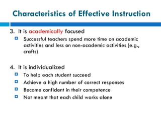 Characteristics of Effective Instruction
3. It is academically focused
     Successful teachers spend more time on academic
      activities and less on non-academic activities (e.g.,
      crafts)

4. It is individualized
     To help each student succeed
     Achieve a high number of correct responses
     Become confident in their competence
     Not meant that each child works alone
 