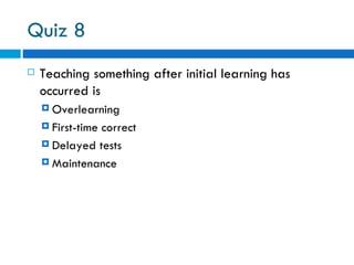 Quiz 8
   Teaching something after initial learning has
    occurred is
     Overlearning

     First-time
               correct
     Delayed tests

     Maintenance
 