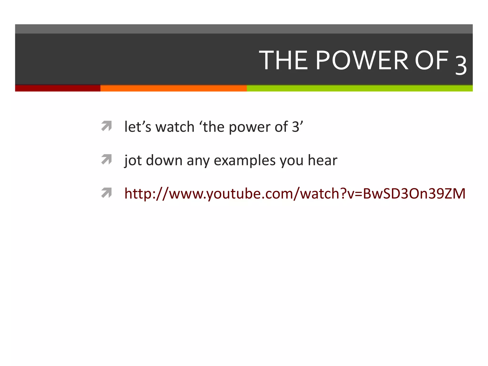 THE POWER OF 3 let’s watch ‘the power of 3’ jot down any examples you hear http://www.youtube.com/watch?v=BwSD3On39ZM 