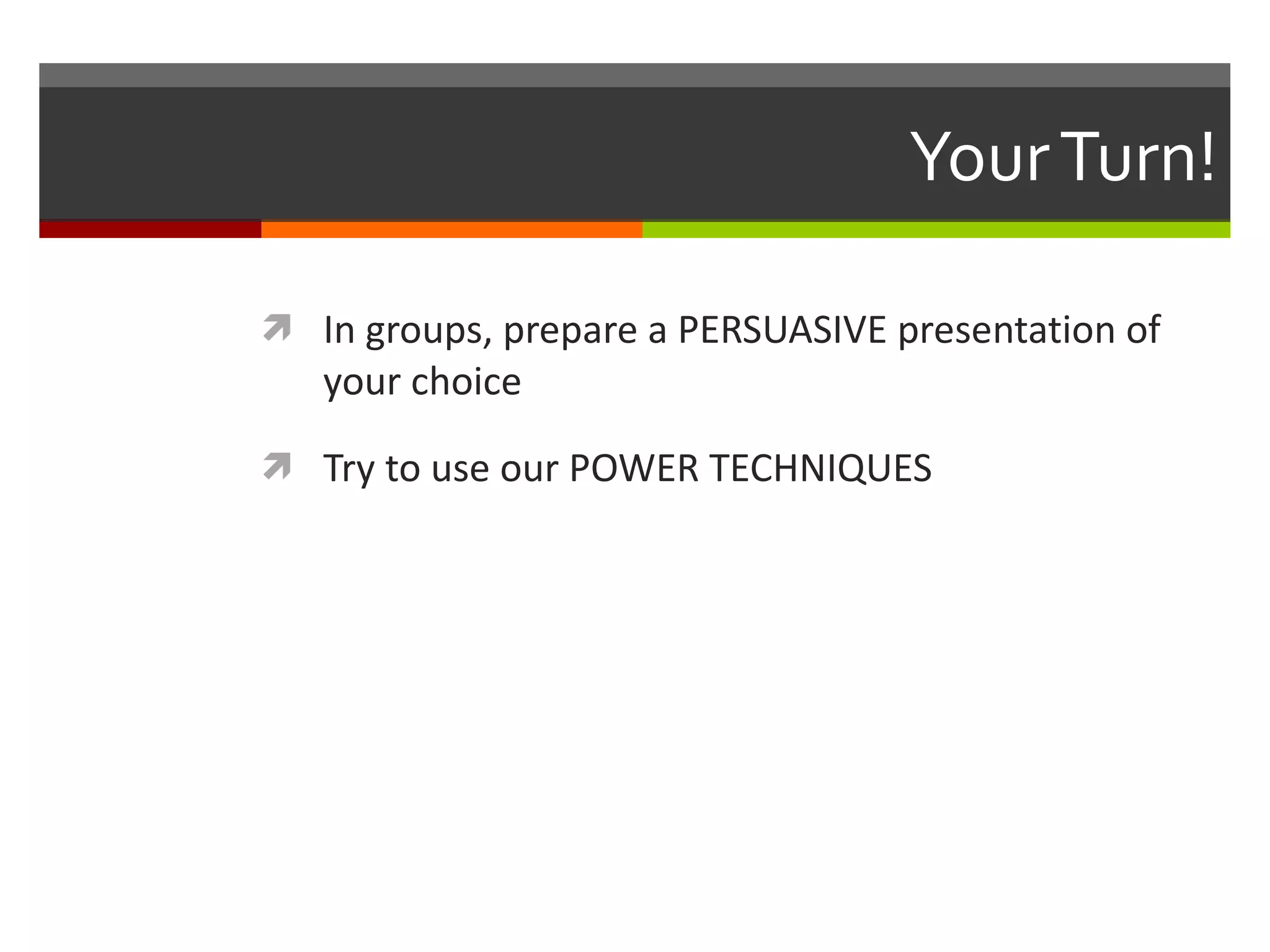 Your Turn! In groups, prepare a PERSUASIVE presentation of your choice Try to use our POWER TECHNIQUES 