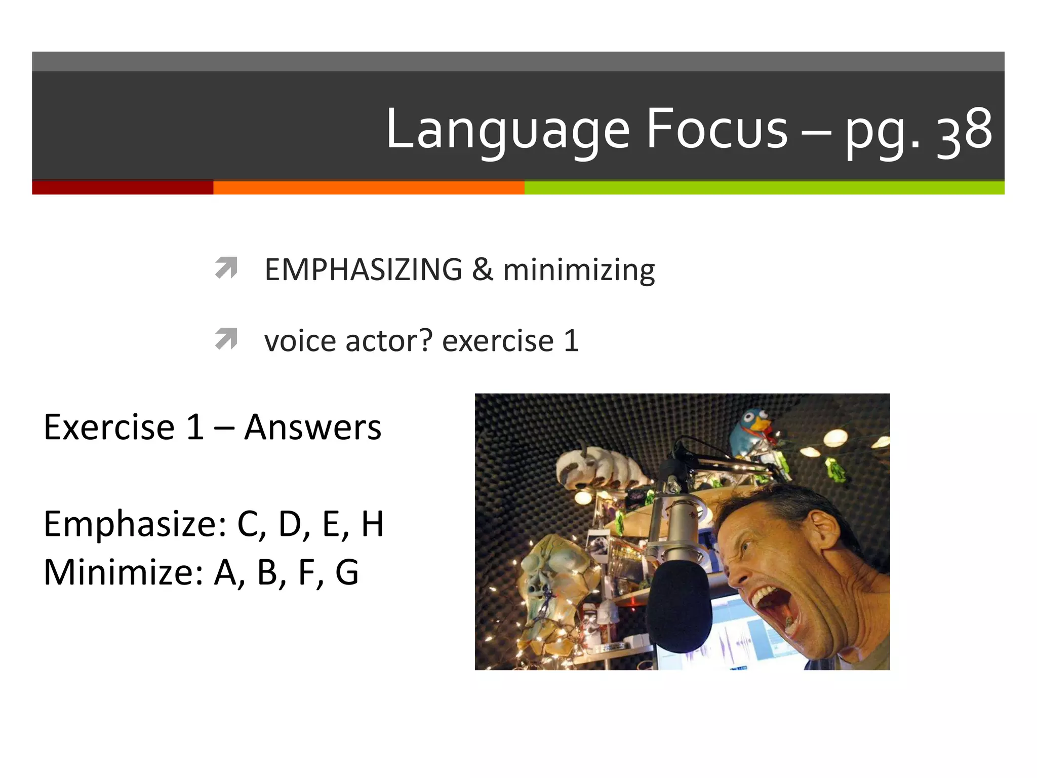 Language Focus – pg. 38 EMPHASIZING & minimizing voice actor? exercise 1 Exercise 1 – Answers Emphasize: C, D, E, H Minimize: A, B, F, G 