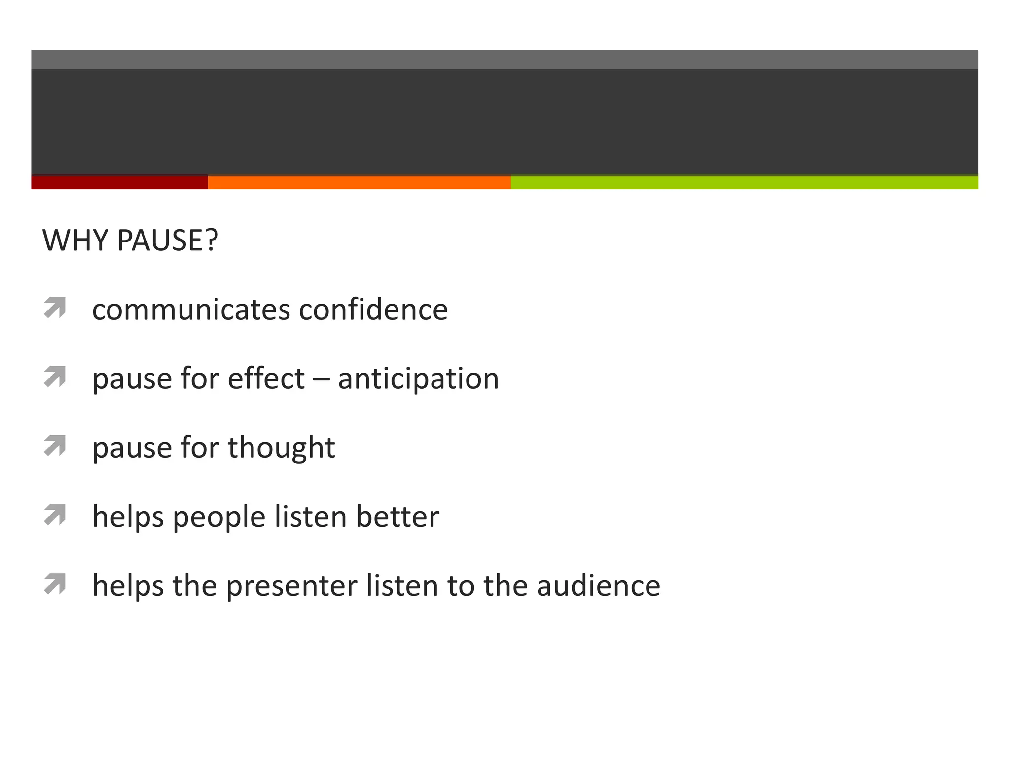 WHY PAUSE? communicates confidence pause for effect – anticipation pause for thought helps people listen better helps the presenter listen to the audience 