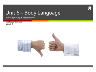 
Unit 6 – Body Language
Public Speaking & Presentation
Professor Hayashi
Week 9
 