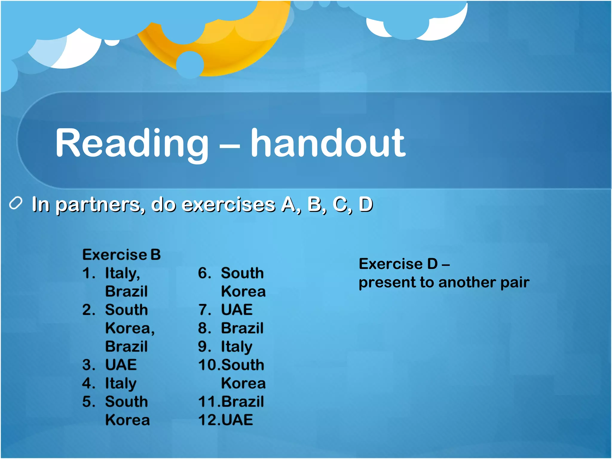 Reading – handout
In partners, do exercises A, B, C, DIn partners, do exercises A, B, C, D
Exercise D –
present to another pair
 