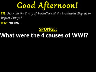 Good Afternoon!
EQ: How did the Treaty of Versailles and the Worldwide Depression 
impact Europe?
HW: No HW
                           SPONGE:
What were the 4 causes of WWI?
 