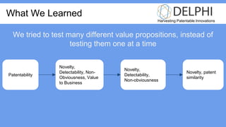 Novelty,
Detectability, Non-
Obviousness, Value
to Business
Harvesting Patentable Innovations
What We Learned
Novelty,
Detectability,
Non-obviousness
Novelty, patent
similarity
Patentability
We tried to test many different value propositions, instead of
testing them one at a time
 