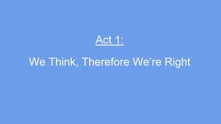 We Think, Therefore We’re Right
Act 1:
 