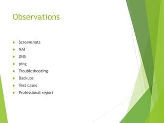 Observations
Screenshots
NAT
DNS
ping
Troubleshooting
Backups
Test cases
Professional report
