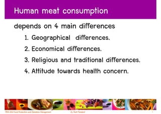 Human meat consumption
depends on 4 main differences
   1. Geographical differences.
   2. Economical differences.
   3. Religious and traditional differences.
   4. Attitude towards health concern.



                                               4
 