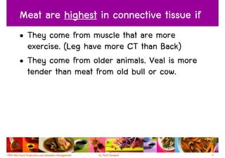Meat are highest in connective tissue if
• They come from muscle that are more
  exercise. (Leg have more CT than Back)
• They come from older animals. Veal is more
  tender than meat from old bull or cow.




                                               18
 