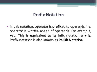 Prefix Notation
• In this notation, operator is prefixed to operands, i.e.
operator is written ahead of operands. For example,
+ab. This is equivalent to its infix notation a + b.
Prefix notation is also known as Polish Notation.
 