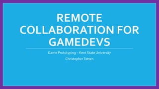 REMOTE
COLLABORATION FOR
GAMEDEVS
Game Prototyping – Kent State University
ChristopherTotten
 