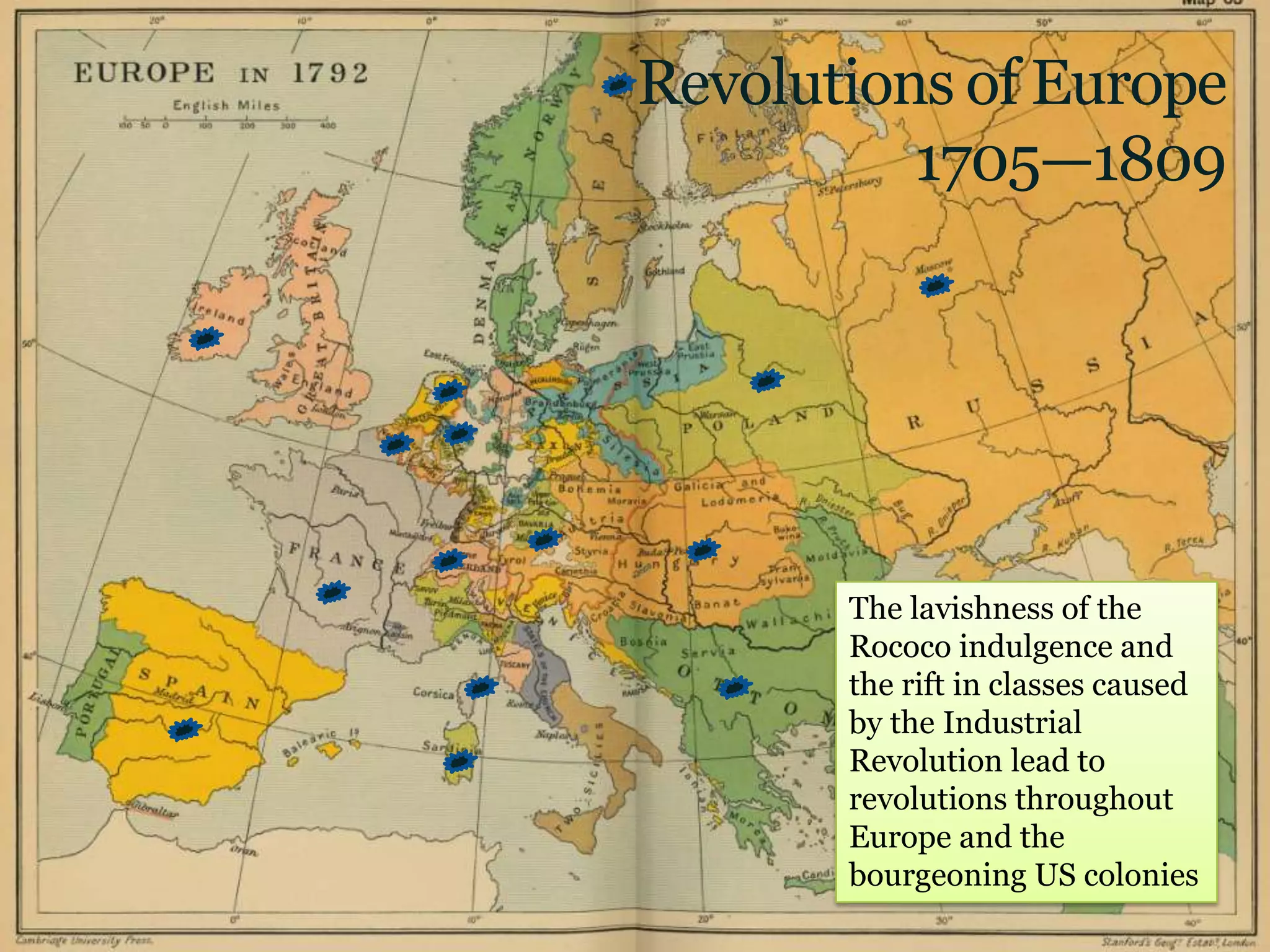 Revolutions of Europe
          1705—1809




       The lavishness of the
       Rococo indulgence and
       the rift in classes caused
       by the Industrial
       Revolution lead to
       revolutions throughout
       Europe and the
       bourgeoning US colonies
 