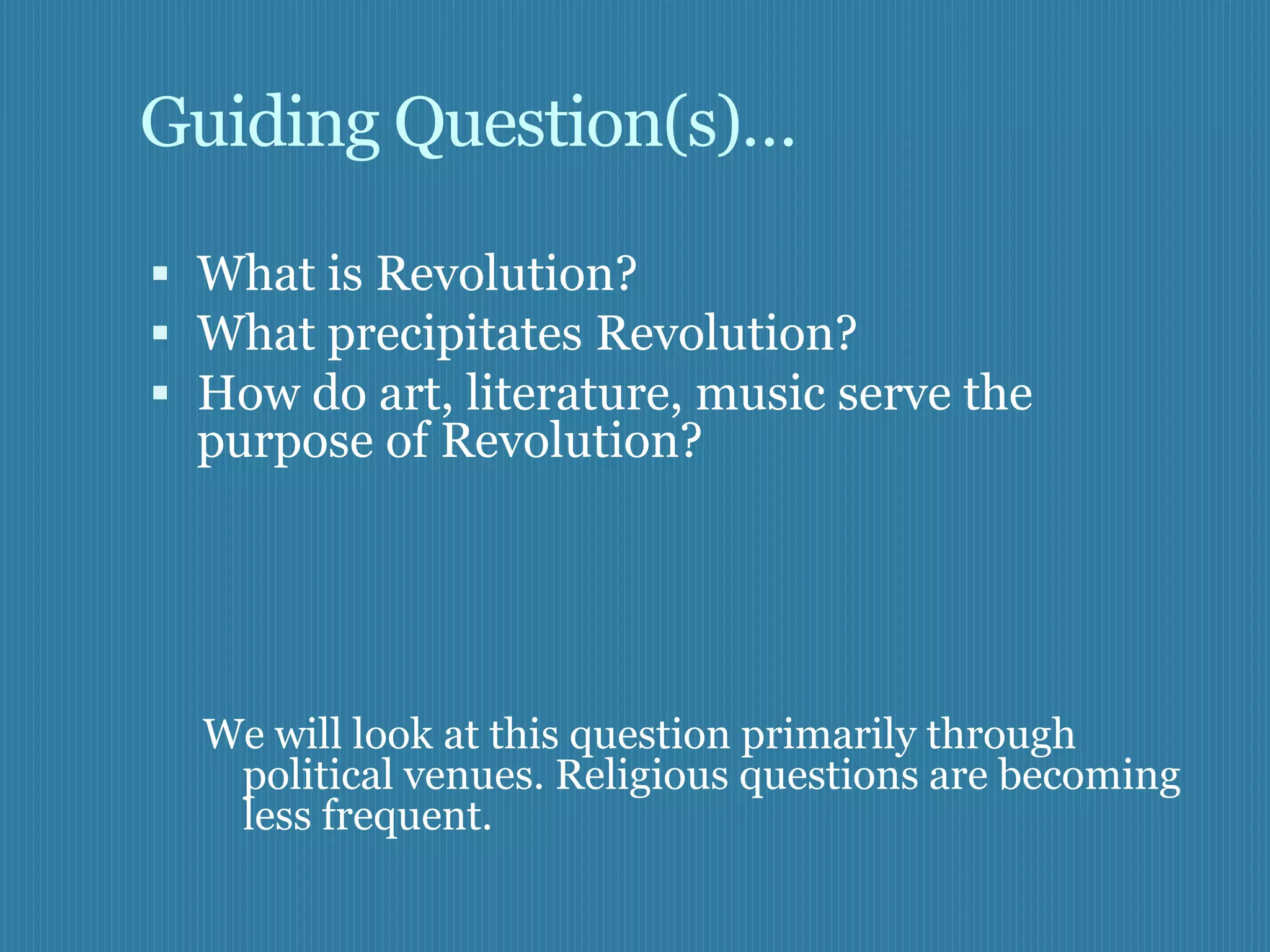 Guiding Question(s)…

 What is Revolution?
 What precipitates Revolution?
 How do art, literature, music serve the
  purpose of Revolution?




  We will look at this question primarily through
   political venues. Religious questions are becoming
   less frequent.
 