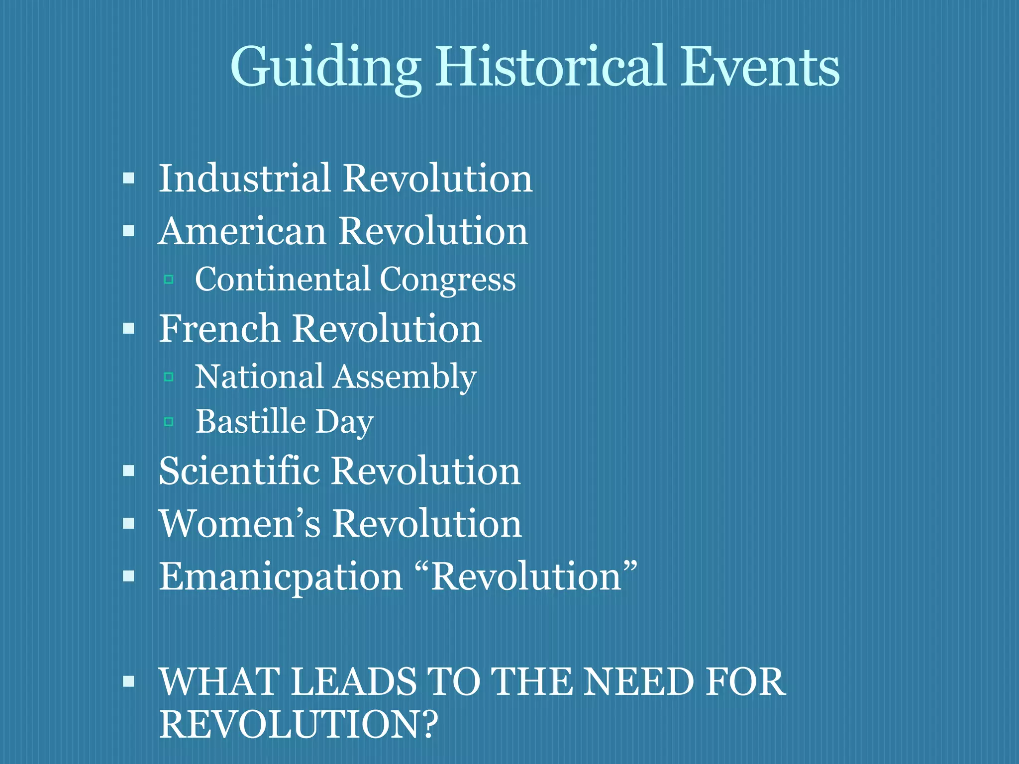 Guiding Historical Events
 Industrial Revolution
 American Revolution
   Continental Congress
 French Revolution
   National Assembly
   Bastille Day
 Scientific Revolution
 Women’s Revolution
 Emanicpation ―Revolution‖

 WHAT LEADS TO THE NEED FOR
  REVOLUTION?
 