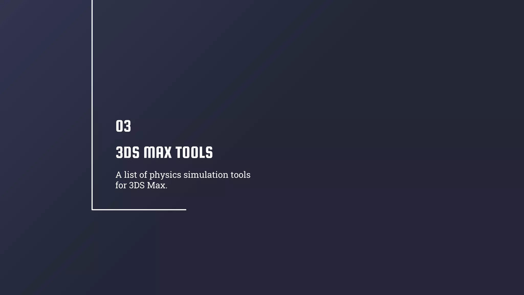 3DS MAX TOOLS
03
A list of physics simulation tools
for 3DS Max.
 