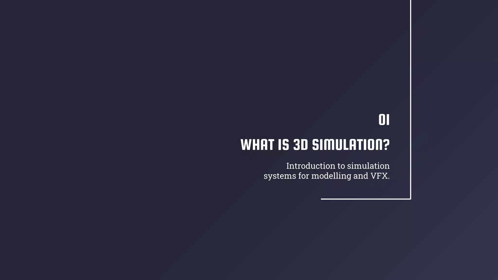 WHAT IS 3D SIMULATION?
01
Introduction to simulation
systems for modelling and VFX.
 