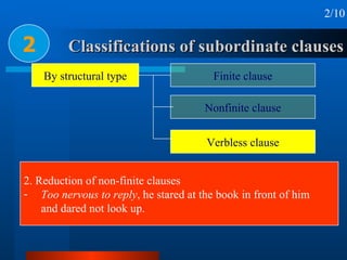 Classifications of subordinate clauses 2 2/10 2. Reduction of non-finite clauses Too nervous to reply , he stared at the book in front of him  and dared not look up. By structural type Finite clause Nonfinite clause Verbless clause 