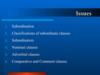Subordination  Classifications of subordinate clauses Subordinators Nominal clauses Adverbial clauses Comparative and Comment clauses Issues 