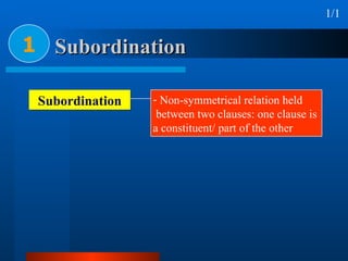 Subordination 1 1/1 Subordination Non-symmetrical relation held  between two clauses: one clause is  a constituent/ part of the other 