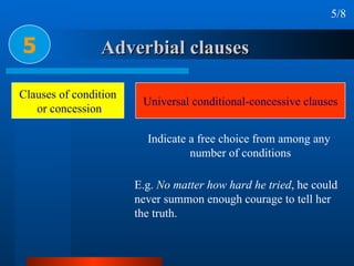 Adverbial clauses 5 5/8 Clauses of condition or concession Universal conditional-concessive clauses E.g.  No matter how hard he tried , he could  never summon enough courage to tell her  the truth. Indicate a free choice from among any  number of conditions 